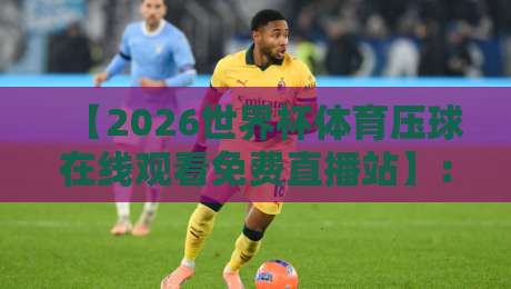 【2026世界杯体育压球在线观看免费直播站】：免费看球不卡顿的秘籍来了！