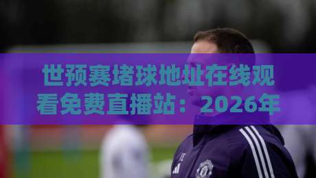 世预赛堵球地址在线观看免费直播站:2026年最全观赛攻略【世预赛堵球地址】 世预赛堵球地址在线观看免费直播站:2026年最全观赛攻略【世预赛堵球地址】
