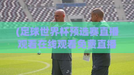 (足球世界杯预选赛直播观看在线观看免费直播站)：2026世预赛哪里免费看？实测5个靠谱平台