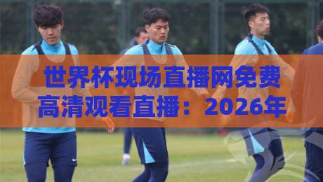 世界杯现场直播网免费高清观看直播:2026年最全观赛指南来了! 世界杯现场直播网免费高清观看直播:2026年最全观赛指南来了!