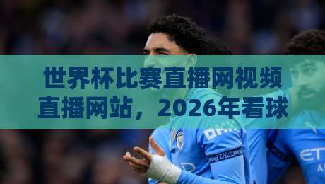 世界杯比赛直播网视频直播网站,2026年看球首选平台全解析 世界杯比赛直播网视频直播网站,2026年看球首选平台全解析