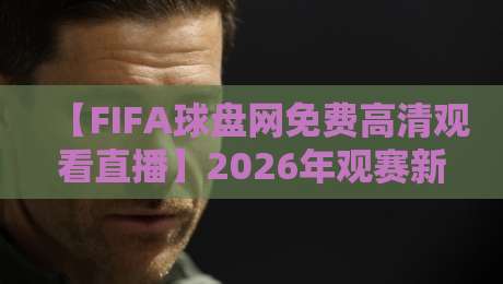 【FIFA球盘网免费高清观看直播】2026年观赛新选择！免费高清怎么选？