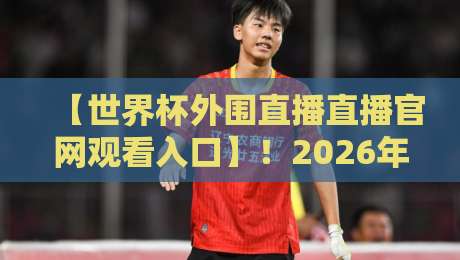 【世界杯外围直播直播官网观看入口】！2026年最新观赛指南来了