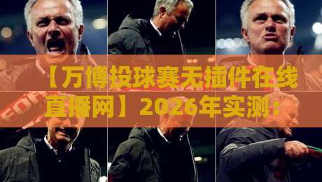 【万博投球赛无插件在线直播网】2026年实测：这3个隐藏功能真香！