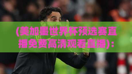 (美加墨世界杯预选赛直播免费高清观看直播)：2026年这几个免费渠道亲测可用，别再交智商税了