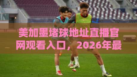 美加墨堵球地址直播官网观看入口，2026年最新观看指南