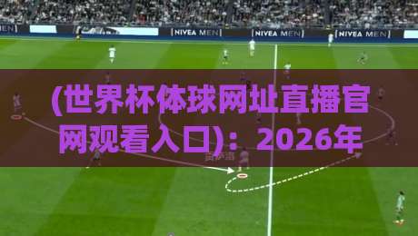 (世界杯体球网址直播官网观看入口)：2026年最新官方渠道全揭秘，别再踩坑了！
