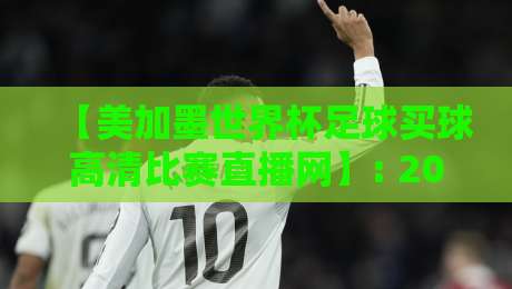 【美加墨世界杯足球买球高清比赛直播网】: 2026年看球、玩转投注的全新体验