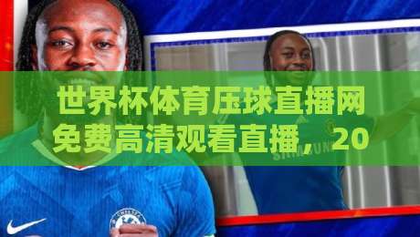 世界杯体育压球直播网免费高清观看直播，2026球迷必看攻略！（世界杯体育压球直播网免费高清观看直播）