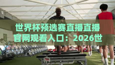 世界杯预选赛直播直播官网观看入口：2026世预赛最全观赛指南