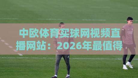 中欧体育买球网视频直播网站：2026年最值得关注的【中欧体育买球网视频直播网站】使用全攻略