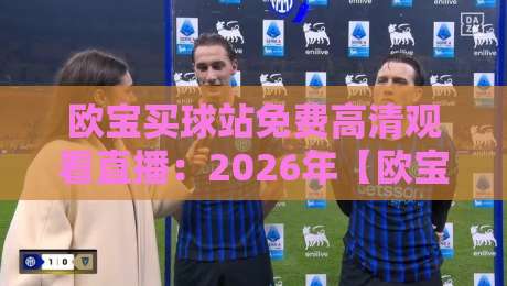 欧宝买球站免费高清观看直播：2026年【欧宝买球站免费高清观看直播】实测体验与隐藏技巧