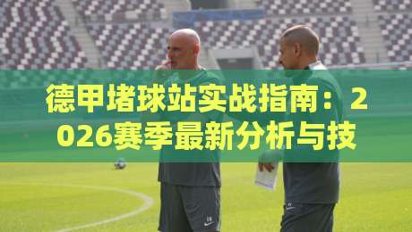 德甲堵球站实战指南：2026赛季最新分析与技巧
