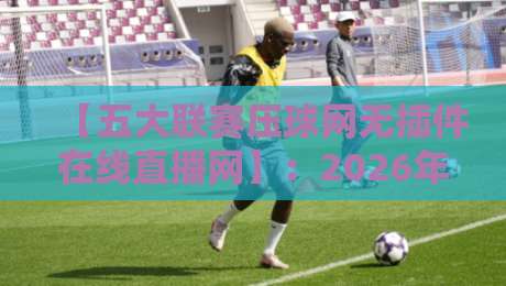 【五大联赛压球网无插件在线直播网】:2026年球迷看球首选,无插件高清流畅 【五大联赛压球网无插件在线直播网】:2026年球迷看球首选,无插件高清流畅