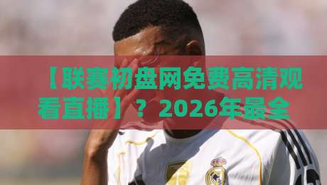 【联赛初盘网免费高清观看直播】？2026年最全观赛攻略在这里！