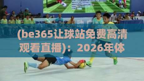 (be365让球站免费高清观看直播)：2026年体育迷的终极观赛指南