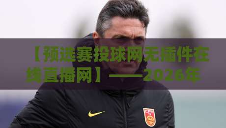 【预选赛投球网无插件在线直播网】——2026年球迷必藏的免费观赛神器