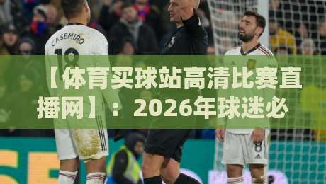 【体育买球站高清比赛直播网】：2026年球迷必看的五大升级功能