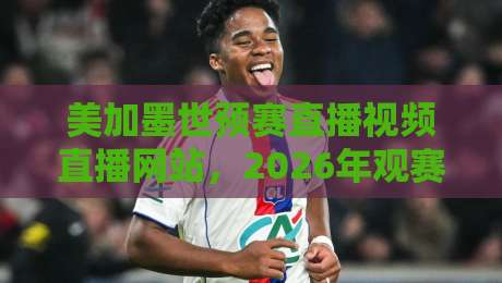 美加墨世预赛直播视频直播网站，2026年观赛指南来了！