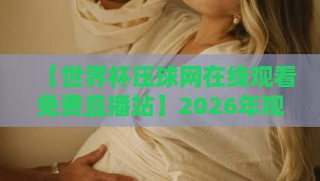 【世界杯压球网在线观看免费直播站】2026年观赛神器，不懂这些就亏了！