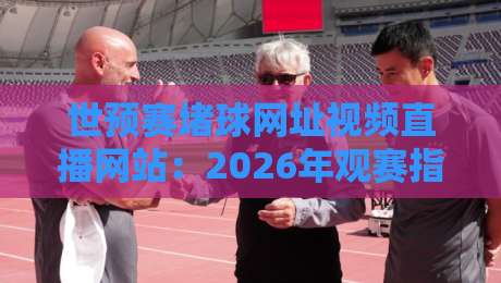 世预赛堵球网址视频直播网站：2026年观赛指南与安全提醒