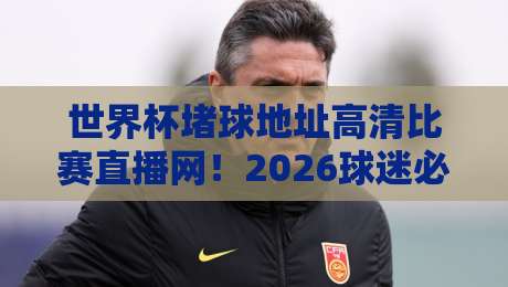 世界杯堵球地址高清比赛直播网！2026球迷必收的四大观赛秘籍