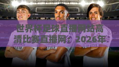 世界杯足球直播网站高清比赛直播网:2026年看球必备指南(世界杯足球直播网站高清比赛直播网) 世界杯足球直播网站高清比赛直播网:2026年看球必备指南(世界杯足球直播网站高清比赛直播网)