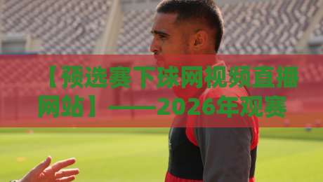 【预选赛下球网视频直播网站】——2026年观赛新体验，你准备好了吗？