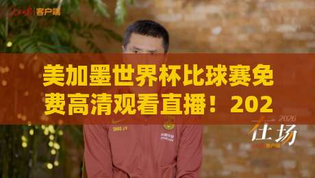 美加墨世界杯比球赛免费高清观看直播！2026年三大平台实测对比与隐藏技巧大揭秘