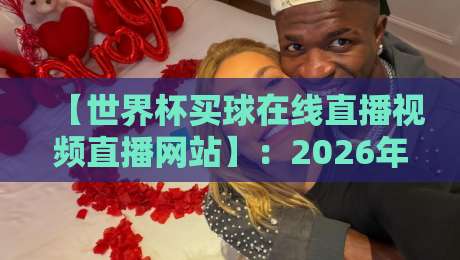 【世界杯买球在线直播视频直播网站】：2026年球迷必看的高清观赛指南
