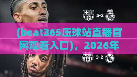 (beat365压球站直播官网观看入口)，2026年体育迷必备的观赛指南