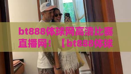 bt888体球网高清比赛直播网！【bt888体球网】2026年球迷必备的高清赛事直播平台