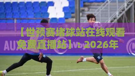 【世预赛堵球站在线观看免费直播站】: 2026年最新观赛指南，这些平台让你免费畅享高清直播