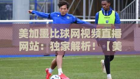 美加墨比球网视频直播网站：独家解析！【美加墨比球网视频直播网站】2026年观赛新玩法