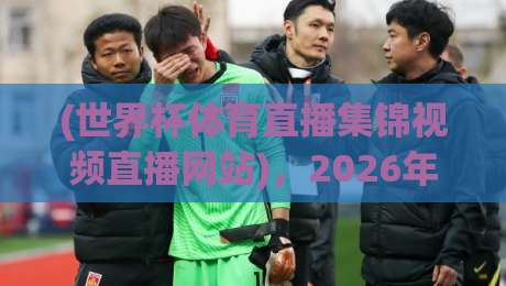 (世界杯体育直播集锦视频直播网站)，2026年球迷必备的观赛神器！