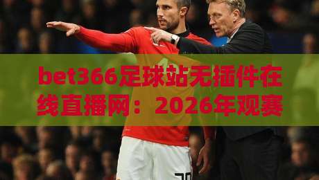 bet366足球站无插件在线直播网：2026年观赛新体验（bet366足球站无插件在线直播网）