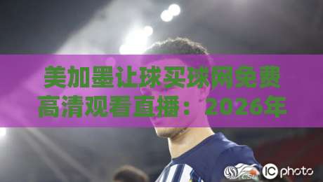 美加墨让球买球网免费高清观看直播：2026年球迷必看的三大观赛技巧