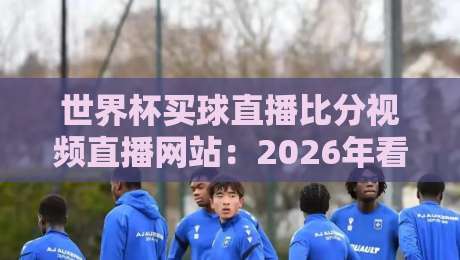 世界杯买球直播比分视频直播网站：2026年看球指南，这些平台真靠谱吗？