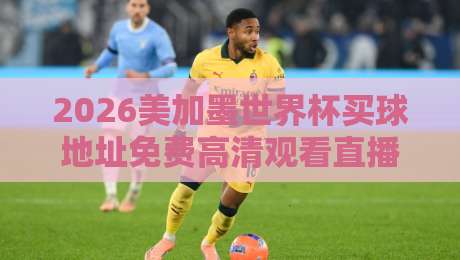 2026美加墨世界杯买球地址免费高清观看直播?别找了,这些官方渠道全免费!