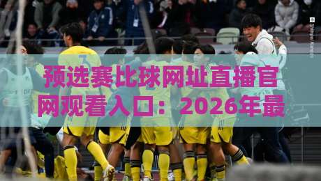 预选赛比球网址直播官网观看入口:2026年最新观赛指南,别错过!