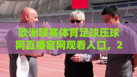 欧洲联赛体育足球压球网直播官网观看入口,2026最新观赛指南!【欧洲联赛体育足球压球网直播官网观看入口】