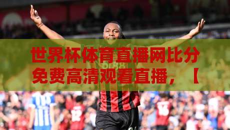 世界杯体育直播网比分免费高清观看直播,【2026世界杯】免费高清直播神器,告别卡顿与延迟