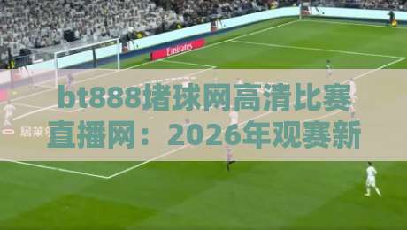 bt888堵球网高清比赛直播网:2026年观赛新体验(bt888堵球网高清比赛直播网)全面解析