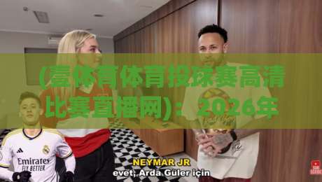 (壹体育体育投球赛高清比赛直播网):2026年高清赛事直播新体验,球迷必看指南