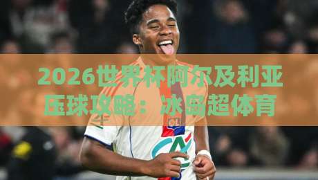 2026世界杯阿尔及利亚压球攻略：冰岛超体育压球技巧全解析