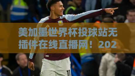 美加墨世界杯投球站无插件在线直播网！2026球迷必备观赛神器（深度实测）