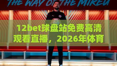 12bet球盘站免费高清观看直播，2026年体育迷的观赛新体验？