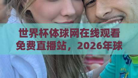 世界杯体球网在线观看免费直播站，2026年球迷的新福音？
