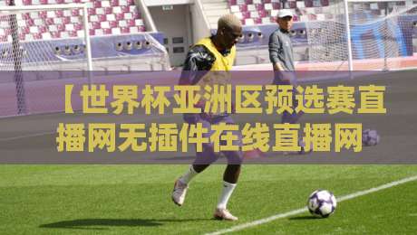 【世界杯亚洲区预选赛直播网无插件在线直播网】2026年终极观赛指南：告别卡顿，零插件畅享高清