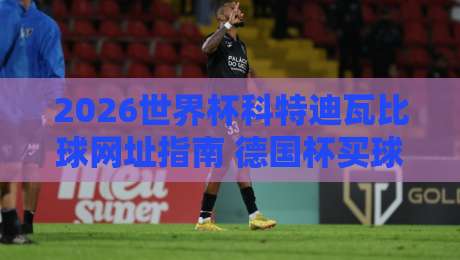 2026世界杯科特迪瓦比球网址指南 德国杯买球网推荐